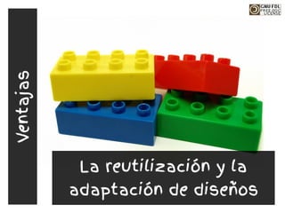 La reutilización y la
adaptación de diseños
Ventajas
 