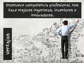 Promueve competencia profesional, nos
hace mejores ingenieros, inventores e
innovadores.
Ventajas
 