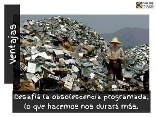 Desafiá la obsolescencia programada,
lo que hacemos nos durará más.
Ventajas
 