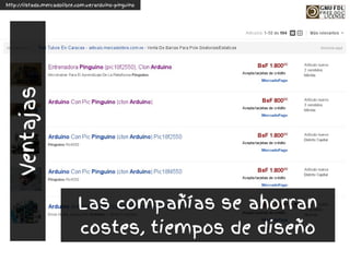 Las compañías se ahorran
costes, tiempos de diseño
http://listado.mercadolibre.com.ve/arduino-pinguino
Ventajas
 