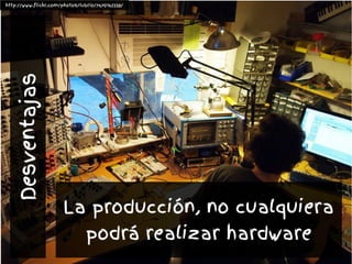 La producción, no cualquiera
podrá realizar hardware
http://www.flickr.com/photos/lubrio/7670162338/
Desventajas
 