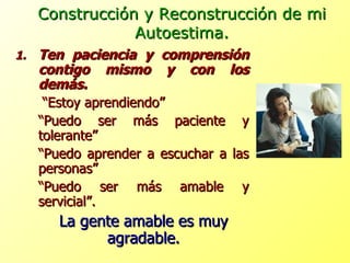 Ten paciencia y comprensión contigo mismo y con los demás.   “ Estoy aprendiendo” “ Puedo ser más paciente y tolerante” “ Puedo aprender a escuchar a las personas” “ Puedo ser más amable y servicial”. La gente amable es muy agradable. Construcción y Reconstrucción de mi Autoestima. 