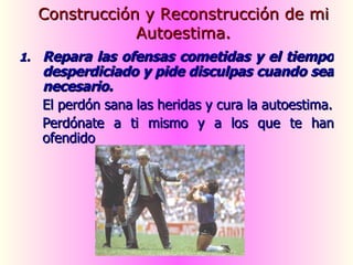 Repara las ofensas cometidas y el tiempo desperdiciado y pide disculpas cuando sea necesario. El perdón sana   las heridas y cura la autoestima. Perdónate a ti mismo y a los que te han ofendido Construcción y Reconstrucción de mi Autoestima. 