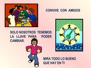 CONVIVE  CON  AMIGOS SOLO NOSOTROS  TENEMOS LA  LLAVE  PARA  PODER CAMBIAR. MIRA TODO LO BUENO QUE HAY EN TI 
