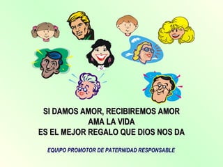 SI DAMOS AMOR, RECIBIREMOS AMOR AMA LA VIDA ES EL MEJOR REGALO QUE DIOS NOS DA EQUIPO PROMOTOR DE PATERNIDAD RESPONSABLE 