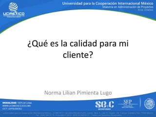 ¿Qué es la calidad para mi
cliente?
Norma Lilian Pimienta Lugo
 