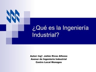 ¿ Qué es la Ingeniería Industrial? Autor: Ingº. Julián Rivas Alfonzo Asesor de Ingeniería Industrial Centro Local Monagas 