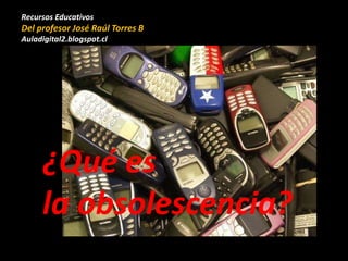Recursos Educativos
Del profesor José Raúl Torres B
Auladigital2.blogspot.cl
¿Qué es
la obsolescencia?
 