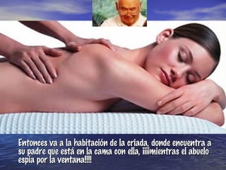 Entonces va a la habitación de la criada, donde encuentra a su padre que está en la cama con ella, ¡¡¡¡mientras el abuelo espía por la ventana!!!! 