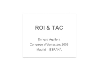 ROI & TAC
Enrique Aguilera
Congreso Webmasters 2009
Madrid - ESPAÑA
 