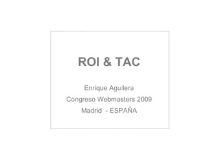 ROI & TACEnrique AguileraCongreso Webmasters 2009Madrid - ESPAÑA