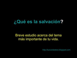 ¿ Qué   es  la  salvación ? Breve estudio acerca del tema más importante de tu vida. http:// luzverdadera.blogspot.com 