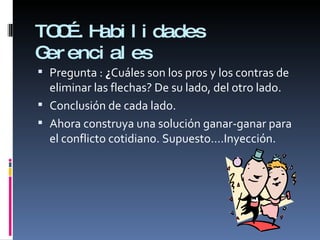 TOC….Habilidades Gerenciales Pregunta :  ¿ Cuáles son los pros y los contras de eliminar las flechas? De su lado, del otro lado. Conclusión de cada lado. Ahora construya una solución ganar-ganar para el conflicto cotidiano. Supuesto….Inyección. 