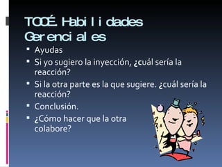 TOC….Habilidades Gerenciales Ayudas Si yo sugiero la inyección,  ¿c uál sería la reacción? Si la otra parte es la que sugiere.  ¿ cuál sería la reacción? Conclusión. ¿ Cómo hacer que la otra  parte colabore?  