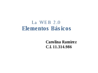             La WEB 2.0   Elementos Básicos     Carolina Ramírez   C.I. 11.314.986            