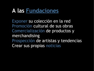 A las  Fundaciones Exponer  su colección en la red Promoción  cultural de sus obras Comercialización  de productos y merchandising Prospección  de artistas y tendencias Crear sus propias  noticias 