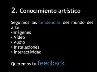 2.  Conocimiento artístico Seguimos las  tendencias  del mundo del arte: Imágenes Vídeo Audio Instalaciones Interactividad Queremos tu  feedback 