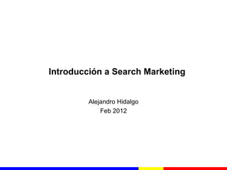 ¿Qué es?   SEO   PPC   ¿Por qué?    Campañas SEO   Campañas PPC




             Introducción a Search Marketing


                       Alejandro Hidalgo
                           Feb 2012




                                                     Alejandro Hidalgo, 2012
 