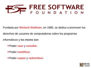 Fundada por Richard Stallman, en 1985, se dedica a promover los
derechos de usuarios de computadoras sobre los programas
i...