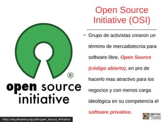 Open Source
Initiative (OSI)
➔ Grupo de activistas crearon un
término de mercadotecnia para
software libre, Open Source
(c...