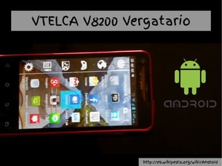VTELCA V8200 Vergatario
http://es.wikipedia.org/wiki/Android
 