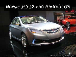Roewe 350 3G con Android OS
http://en.wikipedia.org/wiki/Roewe_350
 