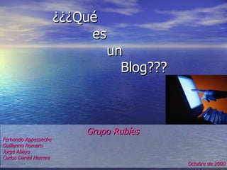 ¿¿¿Qué    es    un Blog??? Grupo Rubíes   Fernando Appesseche Guillermo Romero Jorge Abayu Carlos Daniel Herrera Octubre de 2008 