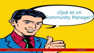 www.claudioinacio.com @cinacio06
¿Qué es un
Community Manager?
 