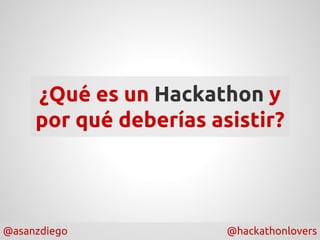 @asanzdiego @hackathonlovers
¿Qué es un Hackathon y
por qué deberías asistir?
 