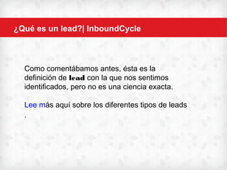 ¿Qué es un lead?| InboundCycle
Como comentábamos antes, ésta es la
definición de lead con la que nos sentimos
identificados, pero no es una ciencia exacta.
Lee más aquí sobre los diferentes tipos de
leads.