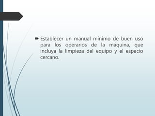  Establecer un manual mínimo de buen uso
para los operarios de la máquina, que
incluya la limpieza del equipo y el espacio
cercano.
 