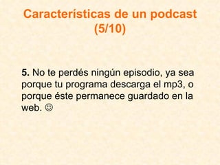 Características de un podcast (5/10) 5.  No te perdés ningún episodio, ya sea porque tu programa descarga el mp3, o porque éste permanece guardado en la web.   