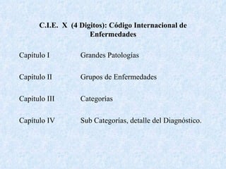 C.I.E.  X  (4 Digitos): Código Internacional de Enfermedades Capítulo I Grandes Patologías Capítulo II Grupos de Enfermedades Capítulo III Categorías Capítulo IV Sub Categorías, detalle del Diagnóstico. 