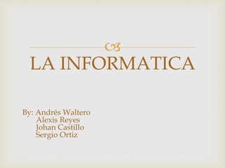 
LA INFORMATICA
By: Andrés Waltero
Alexis Reyes
Johan Castillo
Sergio Ortiz
 