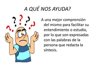 A QUÉ NOS AYUDA?
A una mejor comprensión
del mismo para facilitar su
entendimiento o estudio,
por lo que son expresadas
con las palabras de la
persona que redacta la
síntesis.
