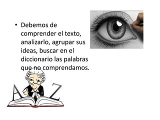 • Debemos de
comprender el texto,
analizarlo, agrupar sus
ideas, buscar en el
diccionario las palabras
que no comprendamos.