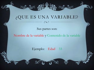 ¿Que es una variable?Sus partes son:Nombre de la variable y Contenido de la variableEjemplo: Edad33