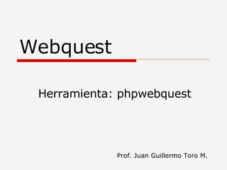 Webquest Herramienta: phpwebquest Prof. Juan Guillermo Toro M. 