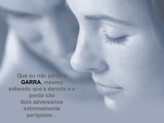 Que eu não perca a  GARRA , mesmo sabendo que a derrota e a perda são dois adversários extremamente perigosos... 