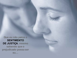 Que eu não perca o  SENTIMENTO DE JUSTIÇA , mesmo sabendo que  o prejudicado possa ser eu… 