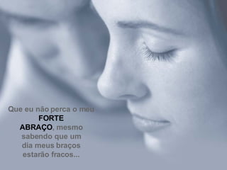 Que eu não perca o meu  FORTE ABRAÇO , mesmo sabendo que um dia meus braços estarão fracos... 