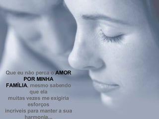 Que eu não perca o  AMOR POR MINHA FAMÍLIA , mesmo sabendo que ela muitas vezes me exigiria esforços incríveis para manter a sua harmonia... 