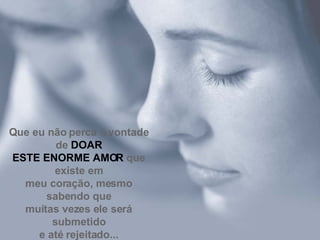 Que eu não perca a vontade de  DOAR ESTE ENORME AMOR  que existe em meu coração, mesmo sabendo que muitas vezes ele será submetido e até rejeitado... 