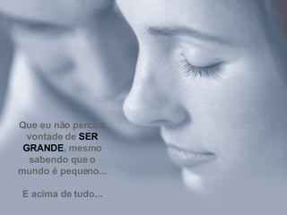 Que eu não perca a vontade de  SER GRANDE , mesmo sabendo que o mundo é pequeno... E acima de tudo... 