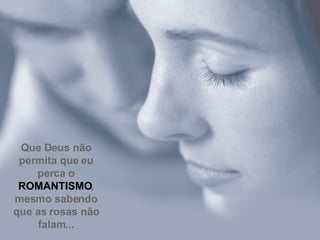 Que Deus não permita que eu perca o ROMANTISMO , mesmo sabendo que as rosas não falam... 
