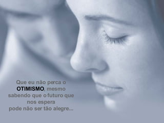 Que eu não perca o  OTIMISMO , mesmo sabendo que o futuro que nos espera pode não ser tão alegre... 