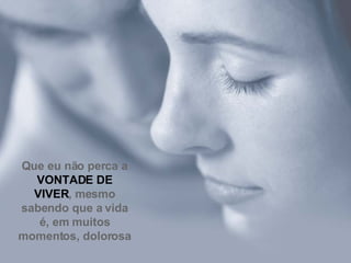 Que eu não perca a  VONTADE DE VIVER , mesmo sabendo que a vida é , em muitos momentos, dolorosa 