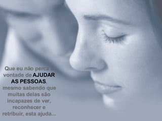 Que eu não perca a vontade de  AJUDAR AS PESSOAS , mesmo sabendo que muitas delas são incapazes de ver, reconhecer e retribuir, esta ajuda... 