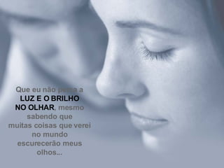 Que eu não perca a  LUZ E O BRILHO NO OLHAR , mesmo sabendo que muitas coisas que verei no mundo escurecerão meus olhos... 