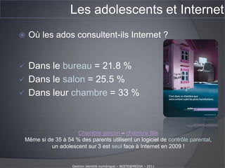 Les adolescents et InternetQue font les ados sur Internet ?(étude Élodie KREDENS et Barbara FONTAR, auprès de 1000 enfants et adolescents Fondation pour l’Enfance  - Mars 2010)Regarder des vidéos et écouter de la musiqueJouerFaire des recherches Discuter : Tchat + réseaux sociauxA raison de 1 à 2 heures / jours en moyenne.Avec des variations suivant l‘ âge !Le streaming se développe…Gestion identité numérique – BOITE@MEDIA - 2011